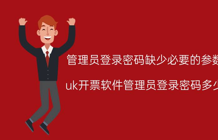 管理员登录密码缺少必要的参数 uk开票软件管理员登录密码多少？